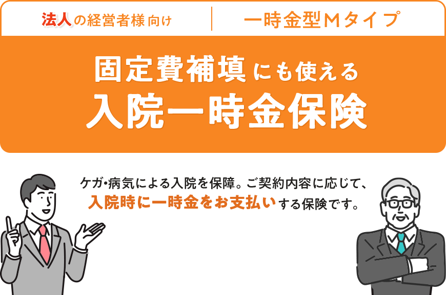 法人の経営者向け｜一時金型Mタイプ｜固定費補填にも使える入院一時保険｜ケガ・病気による入院を保障。ご契約内容に応じて、入院時に一時金をお支払いする保険です。