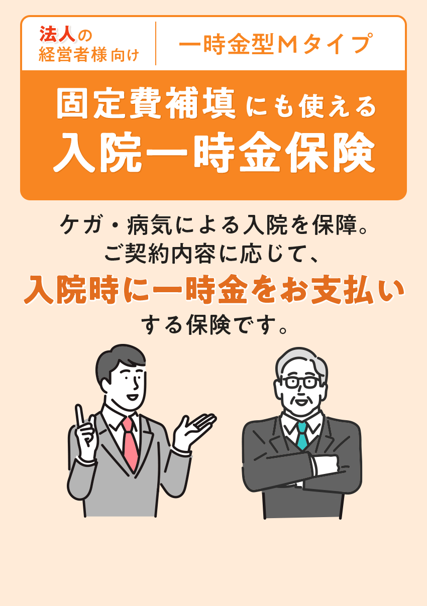 法人の経営者向け｜一時金型Mタイプ｜固定費補填にも使える入院一時保険｜ケガ・病気による入院を保障。ご契約内容に応じて、入院時に一時金をお支払いする保険です。