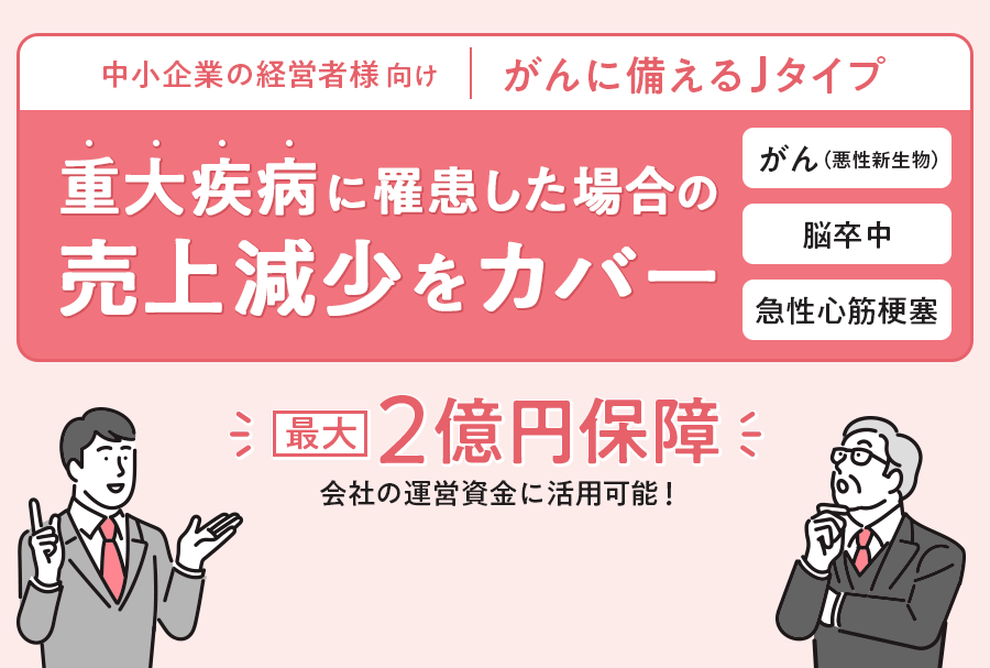 中小企業の経営者様向け | がんに備えるJタイプ 重大疾病に罹患した場合の売上減少をカバー。最大2億円保障。会社の運営資金に利用可能！