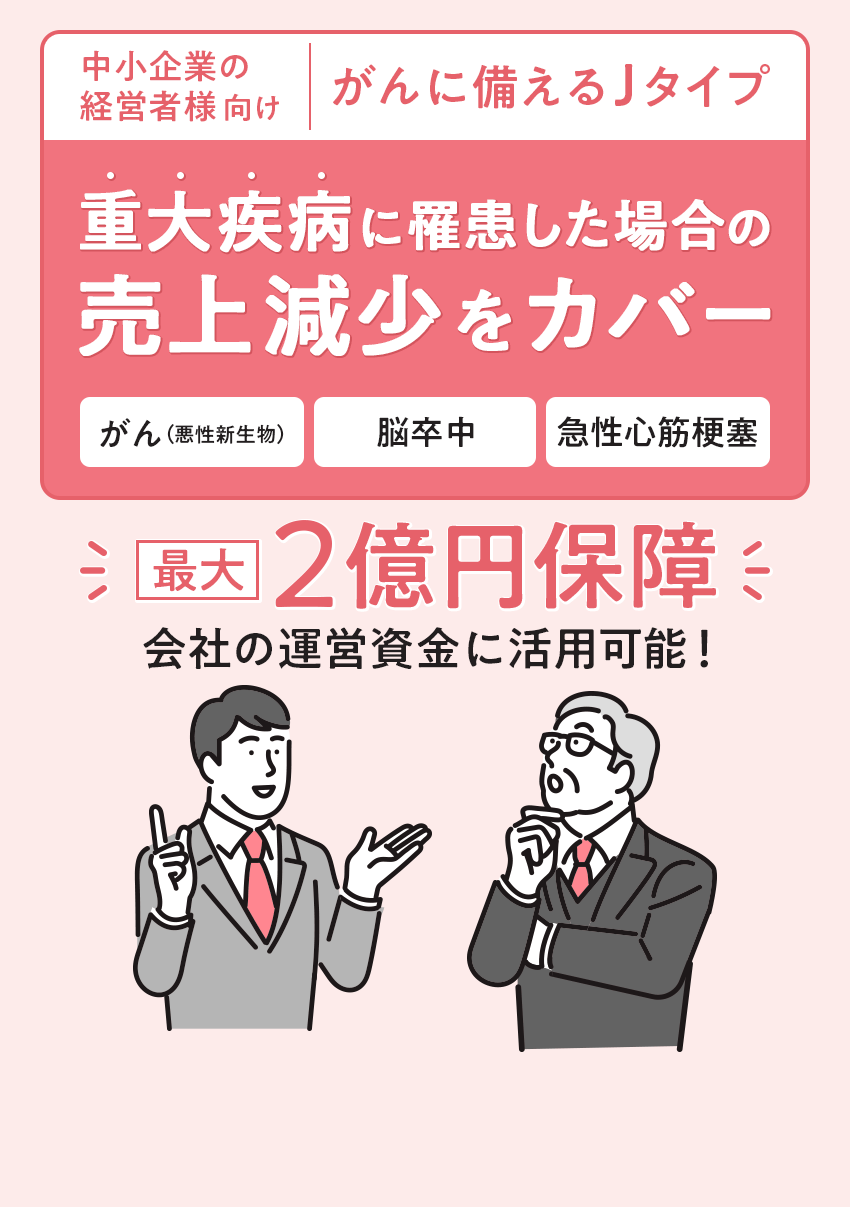 中小企業の経営者様向け | がんに備えるJタイプ 重大疾病に罹患した場合の売上減少をカバー。最大2億円保障。会社の運営資金に利用可能！