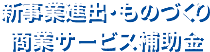 新事業進出・ものづくり商業サービス補助金
