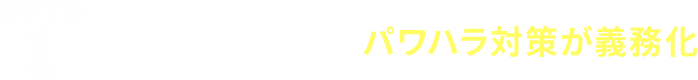 おすすめ１／中小企業でもパワハラ対策が義務化