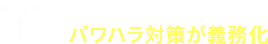 おすすめ１／中小企業でもパワハラ対策が義務化