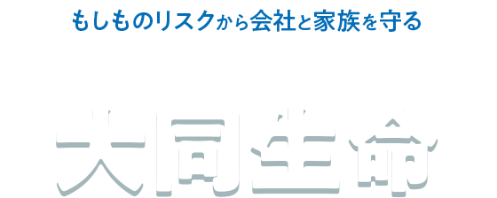 もしものリスクから会社と家族を守る｜経営支援サービス・経営者向け保険なら大同生命